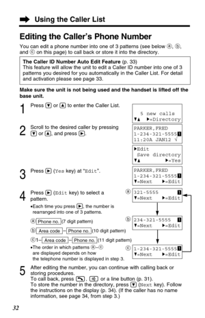 Page 3232
Using the Caller List
Editing the Caller’s Phone Number
You can edit a phone number into one of 3 patterns (see below a, b,
and con this page) to call back or store it into the directory.
The Caller ID Number Auto Edit Feature (p. 33)
This feature will allow the unit to edit a Caller ID number into one of 3
patterns you desired for you automatically in the Caller List. For detail
and activation please see page 33.
Make sure the unit is not being used and the handset is lifted off the
base unit.
1...