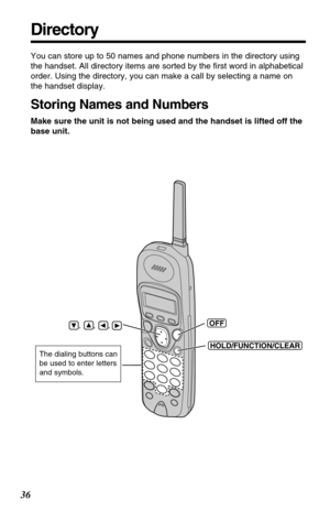 Page 3636
Directory
You can store up to 50 names and phone numbers in the directory using
the handset. All directory items are sorted by the ﬁrst word in alphabetical
order. Using the directory, you can make a call by selecting a name on
the handset display. 
Storing Names and Numbers
Make sure the unit is not being used and the handset is lifted off the
base unit.
(HOLD/FUNCTION/CLEAR)
(OFF)    ,      ,      , 
The dialing buttons can
be used to enter letters
and symbols. 