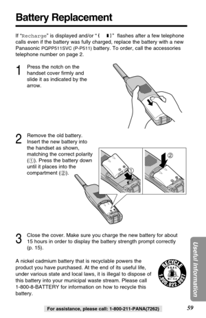 Page 5959
Useful Information
For assistance, please call: 1-800-211-PANA(7262)
Battery Replacement
A nickel cadmium battery that is recyclable powers the
product you have purchased. At the end of its useful life,
under various state and local laws, it is illegal to dispose of
this battery into your municipal waste stream. Please call 
1-800-8-BATTERY for information on how to recycle this
battery. If “Recharge” is displayed and/or “”  ﬂashes after a few telephone
calls even if the battery was fully charged,...