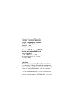 Page 16Panasonic Consumer Electronics
Company, Division of Matsushita
Electric Corporation of America
One Panasonic Way, Secaucus,
New Jersey 07094
www.panasonic.com
Panasonic Sales Company (“PSC”),
Division of Matsushita Electric of
Puerto Rico, Inc.
Ave. 65 de Infantería, Km. 9.5,
San Gabriel Industrial Park, Carolina,
Puerto Rico 00985
Copyright:
This manual is copyrighted by Kyushu Matsushita Electric 
Co., Ltd. (KME). Under the applicable copyright laws, this 
manual may not be reproduced in any form, in...