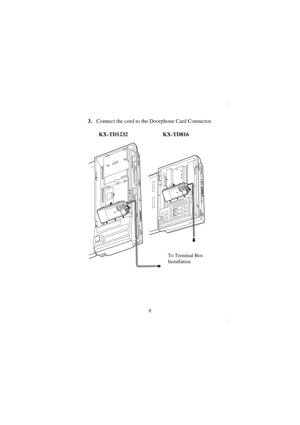 Page 88
3. Connect the cord to the Doorphone Card Connector.
KX-TD1232 KX-TD816
To Terminal Box
Installation
KX-TD161.book  8 ページ  ２００１年８月２９日　水曜日　午後２時１５分 