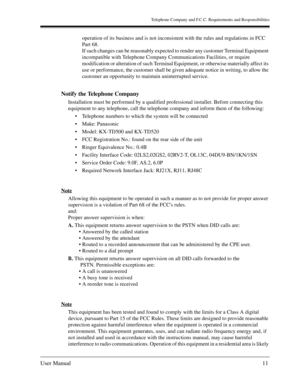 Page 11Telephone Company and F.C.C. Requirements and Responsibilities
User Manual11
operation of its business and is not inconsistent with the rules and regulations in FCC 
Part 68. 
If such changes can be reasonably expected to render any customer Terminal Equipment 
incompatible with Telephone Company Communications Facilities, or require 
modification or alteration of such Terminal Equipment, or otherwise materially affect its 
use or performance, the customer shall be given adequate notice in writing, to...