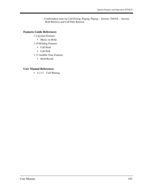 Page 193Station Features and Operation (PT/SLT)
User Manual193
– Confirmation tone for Call Pickup, Paging, Paging – Answer, TAFAS – Answer, 
Hold Retrieve and Call Park Retrieve
Features Guide References
1.3 System Features
Music on Hold
1.10 Holding Features
Call Hold
Call Park
1.13 Audible Tone Features
Hold Recall
User Manual References
4.3.17 Call Waiting 