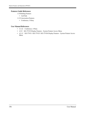 Page 196Station Features and Operation (PT/SLT)
196User Manual
Features Guide References
1.10 Holding Features
Call Park
1.12 Conversation Features
Conference, 5-Party
User Manual References
4.3.22 Conference, 5-Party
4.5.9 KX-T7235 Display Features - System Feature Access Menu
4.5.12 KX-T7431 / KX-T7433 / KX-T7436 Display Features - System Feature Access 
Menu 