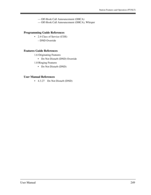 Page 249Station Features and Operation (PT/SLT)
User Manual249
— Off-Hook Call Announcement (OHCA)
— Off-Hook Call Announcement (OHCA), Whisper
Programming Guide References
2.4 Class of Service (COS)
– DND Override
Features Guide References
1.6 Originating Features
Do Not Disturb (DND) Override
1.8 Ringing Features
Do Not Disturb (DND)
User Manual References
4.3.27 Do Not Disturb (DND) 