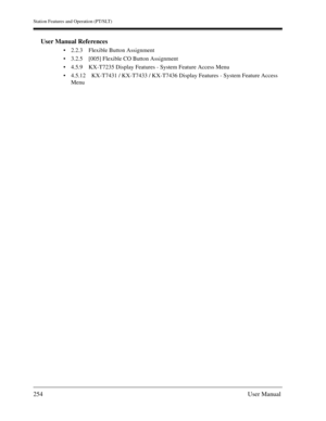 Page 254Station Features and Operation (PT/SLT)
254User Manual
User Manual References
2.2.3 Flexible Button Assignment
3.2.5 [005] Flexible CO Button Assignment
4.5.9 KX-T7235 Display Features - System Feature Access Menu
4.5.12 KX-T7431 / KX-T7433 / KX-T7436 Display Features - System Feature Access 
Menu 