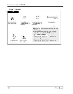 Page 408Station Features and Operation (PT/SLT)
408User Manual
Setting / Canceling
Lift the handset or
press SP-PHONE.
Hang up or press
SP-PHONE.
Press MODEuntil
Feature Access is
displayed.Rotate Jog Dialuntil
Ext-BGM  On/Off is
displayed.Press SELECT.
Confirmation tone
and dial tone
 
Pressing this button alternates between On  and
Off modes. 
The display shows either one of the following
depending on whether the BGM is on or off

— BGM is on
or
— BGM is off
External BGM Off
External BGM On
MODEExt-BGM...