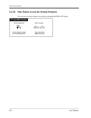 Page 532DSS Console Features
532User Manual
5.2.24 One-Touch Access for System Features
You can access system features by pressing a programmed DSS or PF button.
PT and DSS Console
Lift the handset or press
SP-PHONE/NOMITOR.Press the desired
DSS or PF button.
[DSS Console]
or [Paired telephone]
(DSS) (PF) 