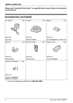 Page 4Before Initial Use
4Document Version 2008-01  
Please read “Important Information” on page 60 before using. Read and understand 
all instructions.
Accessories (included)
• To order accessories, call toll free 1-800-332-5368.
Accessories (included)
AC adaptor ....................... One Charger ............................ One Battery .............................. One
[Part No.] [Part No.] [Part No.]
PQLV207 PSWETD7685M N4HHGMB00005 or HHR-P103
Belt Clip ............................ One Belt Clip Holder...