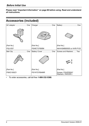 Page 4Before Initial Use
4Document Version 2008-01  
Please read “Important Information” on page 60 before using. Read and understand 
all instructions.
Accessories (included)
• To order accessories, call toll free 1-800-332-5368.
Accessories (included)
AC adaptor ....................... One Charger ............................ One Battery .............................. One
[Part No.] [Part No.] [Part No.]
PQLV207 PSWETD7695M N4HHGMB00005 or HHR-P103
Belt Clip ............................ One Battery Cover...
