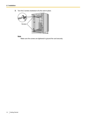 Page 162.1 Installation
16 Getting Started
3.Turn the 2 screws clockwise to fix the card in place.
Note
Make sure the screws are tightened to ground the card securely.
Screws 