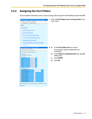 Page 293.2 Programming the VoIP Gateway Card in the Los Angeles Office
Getting Started 29
3.2.4 Assigning the Hunt Pattern
The hunt pattern determines how to route incoming calls through the VoIP Gateway Card to the PBX.
1.Click 1.5 Hunt Pattern (for Incoming Calls) in the 
main menu.
2.
a.In the Hunt Pattern No. box, type 1.
A hunt pattern will be created with this 
numbering.
b.In the Receive Leading Number box, type 35 
(PBX code).
c.Click ENTRY.
d.Click OK. 