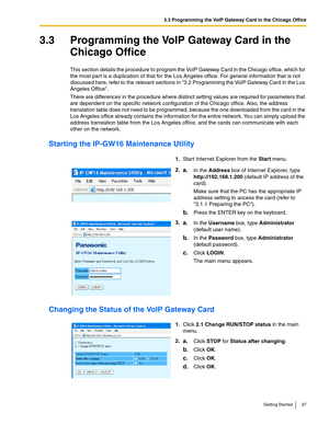 Page 373.3 Programming the VoIP Gateway Card in the Chicago Office
Getting Started 37
3.3 Programming the VoIP Gateway Card in the 
Chicago Office
This section details the procedure to program the VoIP Gateway Card in the Chicago office, which for 
the most part is a duplication of that for the Los Angeles office. For general information that is not 
discussed here, refer to the relevant sections in 3.2 Programming the VoIP Gateway Card in the Los 
Angeles Office.
There are differences in the procedure where...