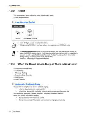 Page 321.2 Making Calls
32 User Manual
1.2.3 Redial
This is convenient when calling the same outside party again.
— Last Number Redial
 Last Number Redial
1.2.4 When the Dialed Line is Busy or There is No Answer
— Automatic Callback Busy
— Call Waiting
— Message Waiting
— Executive Busy Override
— Call Monitor
— DND Override
 Automatic Callback Busy
You can set the telephone to receive callback ringing: 
when a dialed extension becomes idle.
when your desired CO line that is in use by another extension...