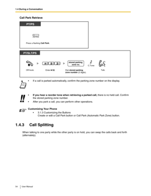 Page 541.4 During a Conversation
54 User Manual
Call Park Retrieve
1.4.3 Call Splitting
When talking to one party while the other party is on hold, you can swap the calls back and forth 
(alternately).If a call is parked automatically, confirm the parking zone number on the display.
If you hear a reorder tone when retrieving a parked call, there is no held call. Confirm 
the stored parking zone number.
After you park a call, you can perform other operations.
Customizing Your Phone
3.1.3 Customizing the...