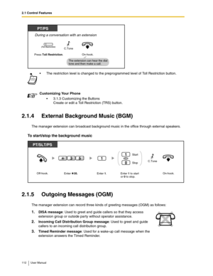 Page 1122.1 Control Features
112 User Manual
2.1.4 External Background Music (BGM)
The manager extension can broadcast background music in the office through external speakers.
To start/stop the background music
2.1.5 Outgoing Messages (OGM)
The manager extension can record three kinds of greeting messages (OGM) as follows: The restriction level is changed to the preprogrammed level of Toll Restriction button.
Customizing Your Phone
3.1.3 Customizing the Buttons
Create or edit a Toll Restriction (TRS) button....