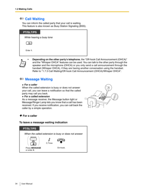 Page 341.2 Making Calls
34 User Manual
 Call Waiting
You can inform the called party that your call is waiting.
This feature is also known as Busy Station Signaling (BSS).
 Message Waiting
 For a caller
To leave a message waiting indication
Depending on the other party’s telephone, the Off-hook Call Announcement (OHCA) 
and the Whisper OHCA features can be used. You can talk to the other party through the 
speaker and the microphone (OHCA) or you only send a call announcement through the 
handset (Whisper...