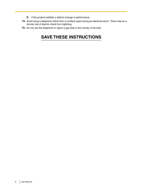 Page 66 User Manual
f)If the product exhibits a distinct change in performance.
14.Avoid using a telephone (other than a cordless type) during an electrical storm. There may be a 
remote risk of electric shock from lightning. 
15.Do not use the telephone to report a gas leak in the vicinity of the leak. 
SAVE THESE  INSTRUCTIONS 