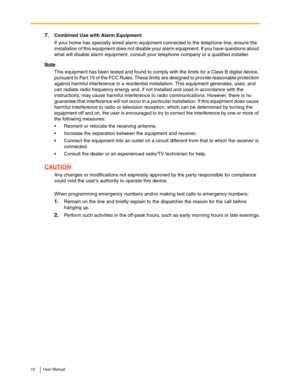 Page 1010 User Manual
7.Combined Use with Alarm Equipment
If your home has specially wired alarm equipment connected to the telephone line, ensure the 
installation of this equipment does not disable your alarm equipment. If you have questions about 
what will disable alarm equipment, consult your telephone company or a qualified installer.
Note
This equipment has been tested and found to comply with the limits for a Class B digital device, 
pursuant to Part 15 of the FCC Rules. These limits are designed to...