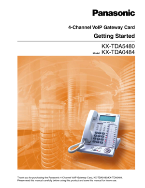 Page 14-Channel VoIP Gateway Card
Getting Started
KX-TDA5480
Model   KX-TDA0484
Thank you for purchasing the Panasonic 4-Channel VoIP Gateway Card, KX-TDA5480/KX-TDA0484.
Please read this manual carefully before using this product and save this manual for future use. 