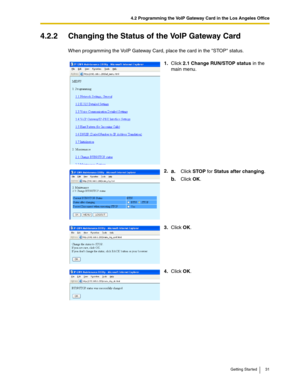 Page 314.2 Programming the VoIP Gateway Card in the Los Angeles Office
Getting Started 31
4.2.2 Changing the Status of the VoIP Gateway Card
When programming the VoIP Gateway Card, place the card in the STOP status.
1.Click 2.1 Change RUN/STOP status in the 
main menu.
2.
a.Click STOP for Status after changing.
b.Click OK.
3.Click OK.
4.Click OK. 