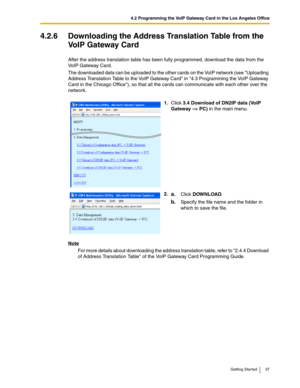 Page 374.2 Programming the VoIP Gateway Card in the Los Angeles Office
Getting Started 37
4.2.6 Downloading the Address Translation Table from the 
VoIP Gateway Card
After the address translation table has been fully programmed, download the data from the 
VoIP Gateway Card.
The downloaded data can be uploaded to the other cards on the VoIP network (see Uploading 
Address Translation Table to the VoIP Gateway Card in 4.3 Programming the VoIP Gateway 
Card in the Chicago Office), so that all the cards can...