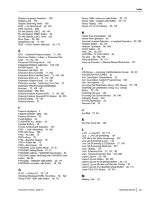 Page 207Display Language Selection    165
Display Lock    170
Display Switching Mode
    165
DND 
® Do Not Disturb    66, 194
DND Override    200
Do Not Disturb (DND)    66, 194
Do Not Disturb (DND) Button    24
Do Not Disturb (DND) Tone    203
Door Open    69, 194
Doorphone Call    70, 195
DSS ® Direct Station Selection    25, 174
E
EFA ® External Feature Access    71, 195
Electronic Station Lockout  ® Extension Dial
Lock    73, 170, 195
Enhanced DSS Key Mode    106
Enhanced Walking Extension    142, 199
ENTER...