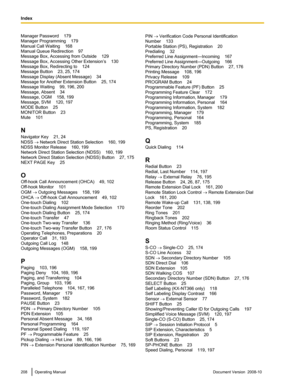 Page 208Manager Password    179
Manager Programming
    179
Manual Call Waiting
    168
Manual Queue Redirection    97
Message Box, Accessing from Outside    129
Message Box, Accessing Other Extension’s    130
Message Box, Redirecting to    124
Message Button    23, 25, 174
Message Display (Absent Message)    34
Message for Another Extension Button    25, 174
Message Waiting    99, 196, 200
Message, Absent    34
Message, OGM    158, 199
Message, SVM    120, 197
MODE Button    25
MONITOR Button    23
Mute    101...