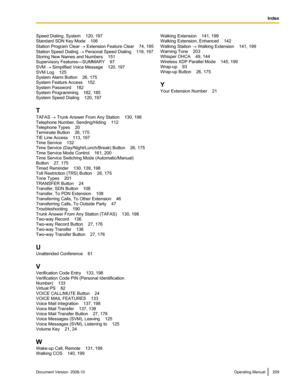 Page 209Speed Dialing, System    120, 197
Standard SDN Key Mode
    106
Station Program Clear  ®
 Extension Feature Clear    74, 195
Station Speed Dialing  ® Personal Speed Dialing    119, 197
Storing New Names and Numbers    151
Supervisory Features—SUMMARY    97
SVM ® Simplified Voice Message    120, 197
SVM Log    125
System Alarm Button    26, 175
System Feature Access    152
System Password    182
System Programming    182, 185
System Speed Dialing    120, 197
T
TAFAS  ® Trunk Answer From Any Station...