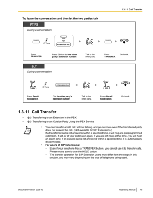 Page 45To leave the conversation and then let the two parties talk
1.3.11  Call Transfer
–  Transferring to an Extension in the PBX
–  Transferring to an Outside Party Using the PBX Service
•
You  can transfer a held call without talking, and go on-hook even if the transferred party
does not answer the call. (Not available for SIP Extensions.)
If 
a transferred call is not answered within a specified time, it will ring at a preprogrammed
extension, if set, or at your extension again. If you are off-hook at that...