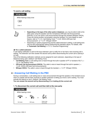 Page 49To send a call waiting
•
Depending  on  the type of the other party’s telephone , you may be able to talk to the
other party using the speaker and the microphone (Off-hook Call Announcement
[OHCA]), or you can send a call announcement through the handset (Whisper OHCA),
if they are having another conversation using the handset. For more details on each
feature, refer to "1.3.13  Call Waiting Tone", "1.3.45  OHCA (Off-hook Call
Announcement)", or "1.3.77  Whisper OHCA".
• Depending...