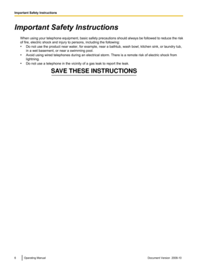 Page 6Important Safety Instructions
When  using 
your telephone equipment, basic safety precautions should always be followed to reduce the risk
of fire, electric shock and injury to persons, including the following:
• Do not use the product near water, for example, near a bathtub, wash bowl, kitchen sink, or laundry tub,
in a wet basement, or near a swimming pool.
• Avoid using wired telephones during an electrical storm. There is a remote risk of electric shock from
lightning.
• Do not use a telephone in the...