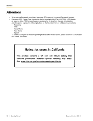 Page 10Attention
•When using a Panasonic  proprietary telephone (PT), use only the correct 
Panasonic handset.
• For users of PC Phone (Free License Version) shipped with KX-DT301/KX-T7601 USB Module:
All features of the PC Phone software are available for 90 days from the date of installation.
After this period expires, the following buttons on the Operation Screen will become unavailable:
–Recording
– TAM
– Voice Memo
– Text Memo
– Speed
To continue using any of the corresponding features after the trial...