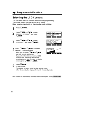 Page 1818
Selecting the LCD Contrast
You can select the LCD contrast level 1 to 16 by programming.  
Your phone comes from the factory set to level 9.
Make sure the handset is in the standby mode initially.
1
Press .
2
Press to select
“
HANDSET SETTINGS”, and press 
.
3
Press to select
“ CONTRAST ”, and press               .
4
Press or to select the
desired LCD contrast level.
• Each time you press or              ,  
the LCD contrast will change.
• If you select the minimum/maximum LCD
contrast level, the...