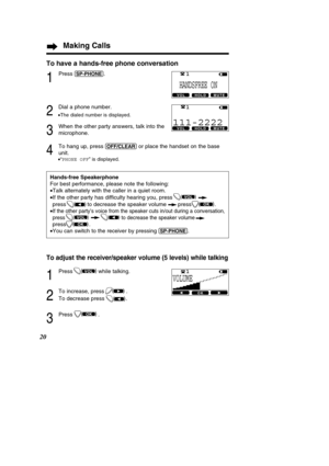 Page 2020
To adjust the receiver/speaker volume (5 levels) while talking
1
Press while talking.
2
To increase, press . 
To decrease press             .
3
Press .)
(OK
)(
)
(VOL
To have a hands-free phone conversation
1
Press (S\f-\fHONE).
2
Dial a phone number.
• The dialed number is displayed.
3
When the other party answers, talk into the 
microphone.
4
To hang up, press (OFF/CLE\bR)or place the handset on the base
unit.
• “PHONE OFF ” is displayed.
Hands-free Speakerphone
For best performance, please note the...