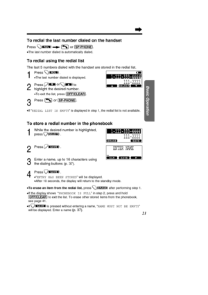 Page 2121
Basic Operation
To redial the last number dialed on the handset
Press or (SP-PHON\b).
•The last number dialed is automatically dialed.
To redial using the redial list
The last 5 numbers dialed with the handset are stored in the redial list\
.
1
Press .
•The last number dialed is displayed.
2
Press to  
highlight the desired number.
•To exit the list, press  (OFF/\fL\bAR).
3
Press or (SP-PHON\b).
•If “REDIAL LIST IS EMPTY ” is displayed in step 1, the redial list is not available.
To store a redial...