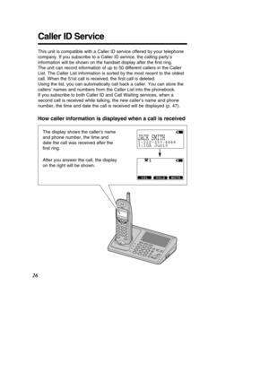 Page 2626
Caller ID Service
This unit is compatible with a Caller ID service offered by your telepho\
ne 
company. If you subscribe to a Caller ID service, the calling party’s
information will be shown on the handset display after the  ﬁrst ring.
The unit can record information of up to 50 different callers in the Cal\
ler
List. The Caller List information is sorted by the most recent to the ol\
dest
call. When the 51st call is received, the  ﬁrst call is deleted.
Using the list, you can automatically call back...