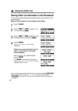 Page 3232
Using the Caller List
Storing Caller List Information in the Phonebook
You can store names and phone numbers that are in the Caller List into 
the phonebook.
Make sure the handset is in the standby mode initially.
1
Press .
2
Press to select “CALLS
LOG
”, and press               .
3
Press repeatedly to ﬁnd
the desired caller, and press                .
4
Press .
• “ENTRY HAS BEEN STORED ” will be
displayed.
If there is no name information for the
caller, “ PLEASE ENTER A NEW NAME ”
will be displayed....