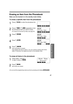 Page 4141
Advanced Operation
Erasing an Item from the Phonebook
Make sure the handset is in the standby mode initially.
To erase a speciﬁc item from the phonebook
1
Press to enter the phonebook list.
2
Press repeatedly to  ﬁnd
the phonebook item you want to erase.
• To search for the item by initial, see page 38.
3
Press .
4
Press .
5
Press .
•The information is erased.
• The display will return to step 2. You can continue erasing other items.\
• After 10 seconds, the display will return to the standby mode....