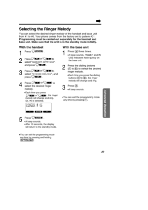 Page 4949
Advanced Operation
Selecting the Ringer Melody
You can select the desired ringer melody of the handset and base unit 
from #1 to #6. Your phone comes from the factory set to pattern #01.
Programming must be carried out separately for the handset and
base unit. Make sure that the unit is in the standby mode initially.
With the handset With the base unit
1
Press .
2
Press to 
select “HANDSET SETTINGS ”,
and press .
3
Pressto
select  “RINGER MELODY ”, and
press
.
4
Press to
select the desired ringer...