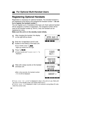 Page 5454
Registering Optional Handsets
Registration is necessary for optional handsets. The included handset is\
 
pre-registered at the factory and assigned the handset number 1. Do not
try to register the handset number 1.
You can register up to 4 handsets at the base unit. Each optional handse\
t
will be assigned a number at registration. The assigned number will be
used as the handset number (p. 56
–61). Only one handset can be
registered at a time. 
Make sure the unit is in the standby mode initially. 
1...