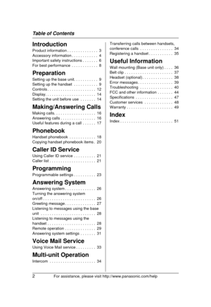 Page 2Table of Contents
2For assistance, please visit http://www.panasonic.com/help
Introduction
Product information . . . . . . . . . . . . . .  3
Accessory information . . . . . . . . . . . .  4
Important safety instructions . . . . . . .  6
For best performance  . . . . . . . . . . . .  8
Preparation
Setting up the base unit. . . . . . . . . . .  9
Setting up the handset  . . . . . . . . . . .  9
Controls . . . . . . . . . . . . . . . . . . . . . .  12
Display. . . . . . . . . . . . . . . . . . . . . . ....