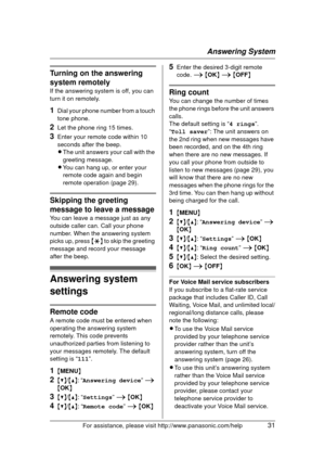 Page 31Answering System
For assistance, please visit http://www.panasonic.com/help31
Turning on the answering 
system remotely
If the answering system is off, you can 
turn it on remotely.
1Dial your phone number from a touch 
tone phone. 
2Let the phone ring 15 times.
3Enter your remote code within 10 
seconds after the beep.
LThe unit answers your call with the 
greeting message.
L You can hang up, or enter your 
remote code again and begin 
remote operation (page 29).
Skipping the greeting 
message to leave...
