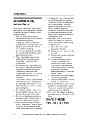 Page 6Introduction
6For assistance, please visit http://www.panasonic.com/help
Important safety 
instructions
When using the product, basic safety 
precautions should always be followed 
to reduce the risk of fire, electric shock, 
or personal injury.
1. Read all instructions carefully.
2. Follow all warnings and instructions 
marked on the product.
3. Unplug the product from power  outlets before cleaning. Do not use 
liquid or aerosol cleaners. Use a 
moist cloth for cleaning.
4. Do not use the product near...