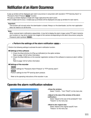 Page 111111
Perform the following settings to activate the alarm notification function.
Settings of this software
qCheck the [Alarm(A)] box for [Pop-up notification] on the option window.
Refer to page 142 for further information.
wCheck the [Alarm(M)] box on the recorder registration window of this software to receive an alarm notifica-
tion.
Refer to page 122 for further information.
Settings of the recorder
Perform settings for Panasonic Alarm Protocol or FTP send by alarm.
Perform settings for the FTP send...