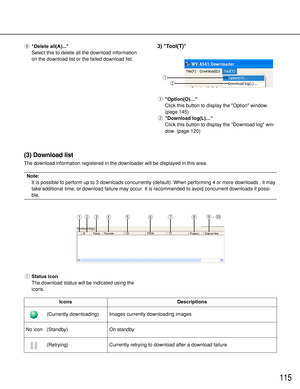 Page 115115
qOption(O)…
Click this button to display the Option window.
(page 145)
wDownload log(L)…
Click this button to display the Download log win-
dow. (page 120)
q
w
(3) Download list
The download information registered in the downloader will be displayed in this area.
Note:
It is possible to perform up to 3 downloads concurrently (default). When performing 4 or more downloads , it may
take additional time, or download failure may occur. It is recommended to avoid concurrent downloads if possi-
ble....