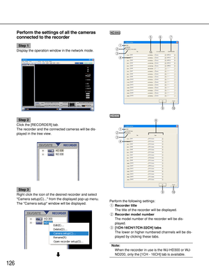 Page 126126
Perform the settings of all the cameras
connected to the recorder
Step 1
Display the operation window in the network mode.
Step 2
Click the [RECORDER] tab.
The recorder and the connected cameras will be dis-
played in the tree view.
Step 3
Right click the icon of the desired recorder and select
Camera setup(C)... from the displayed pop-up menu.
The Camera setup window will be displayed.
d
!0o
q
w
e
r
ND300
!0o
i
tyu
q
w
e
r
HD300
Perform the following settings:
qRecorder title
The title of the...