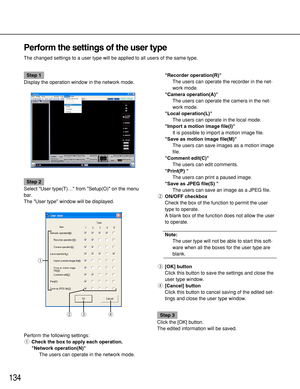 Page 134134
Perform the settings of the user type
The changed settings to a user type will be applied to all users of the same type.
Step 1
Display the operation window in the network mode.
Step 2
Select User type(T)… from Setup(O) on the menu
bar.
The User type window will be displayed.
Perform the following settings:
qCheck the box to apply each operation.
Network operation(N)
The users can operate in the network mode.Recorder operation(R) 
The users can operate the recorder in the net-
work mode.
Camera...