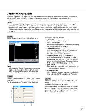 Page 135135
Change the password
Except the registered auto login users, it is possible for users including the administrator to change the password
after logging in. Refer to page 141 for descriptions of how to perform the settings of user authentication.
Notes:
•It is necessary to change the password on the recorder too when the password on this software is changed.
Refer to the operating instructions of the recorder for details on how to change the password.
•When the user name and the password registered in...