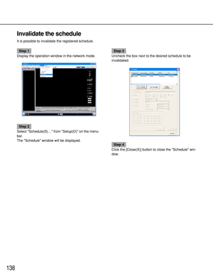 Page 138138
Invalidate the schedule
It is possible to invalidate the registered schedule.
Step 1
Display the operation window in the network mode.
Step 2
Select Schedule(S)… from Setup(O) on the menu
bar.
The Schedule window will be displayed.
Step 3
Uncheck the box next to the desired schedule to be
invalidated.
Step 4
Click the [Close(X)] button to close the Schedule win-
dow. 